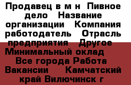 Продавец в м-н "Пивное дело › Название организации ­ Компания-работодатель › Отрасль предприятия ­ Другое › Минимальный оклад ­ 1 - Все города Работа » Вакансии   . Камчатский край,Вилючинск г.